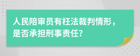 人民陪审员有枉法裁判情形，是否承担刑事责任？