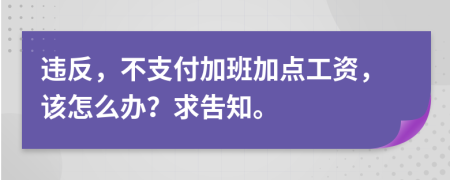 违反，不支付加班加点工资，该怎么办？求吿知。