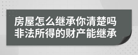 房屋怎么继承你清楚吗非法所得的财产能继承