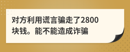 对方利用谎言骗走了2800块钱。能不能造成诈骗