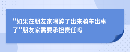 ''如果在朋友家喝醉了出来骑车出事了''朋友家需要承担责任吗