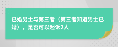 已婚男士与第三者（第三者知道男士已婚），是否可以起诉2人