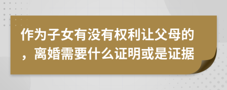 作为子女有没有权利让父母的，离婚需要什么证明或是证据