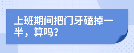 上班期间把门牙磕掉一半，算吗？