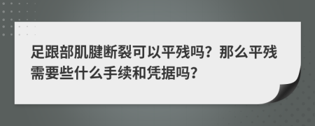 足跟部肌腱断裂可以平残吗？那么平残需要些什么手续和凭据吗？