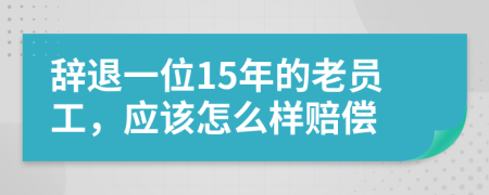 辞退一位15年的老员工，应该怎么样赔偿