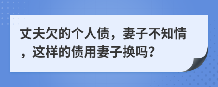 丈夫欠的个人债，妻子不知情，这样的债用妻子换吗？