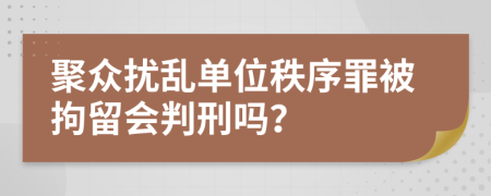 聚众扰乱单位秩序罪被拘留会判刑吗？