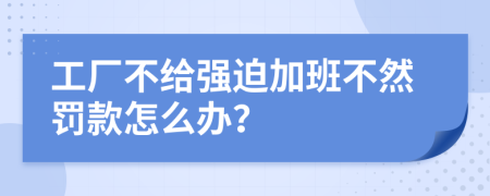 工厂不给强迫加班不然罚款怎么办？