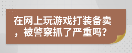 在网上玩游戏打装备卖，被警察抓了严重吗？