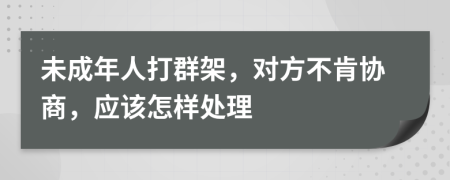 未成年人打群架，对方不肯协商，应该怎样处理