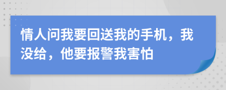 情人问我要回送我的手机，我没给，他要报警我害怕