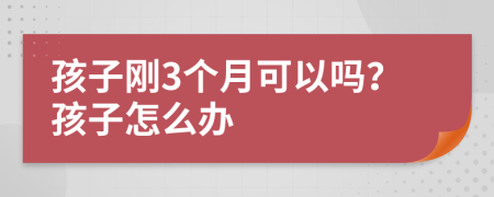 孩子刚3个月可以吗？孩子怎么办