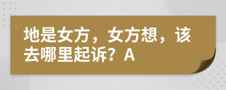 地是女方，女方想，该去哪里起诉？A