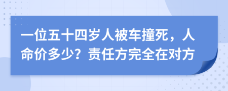 一位五十四岁人被车撞死，人命价多少？责任方完全在对方