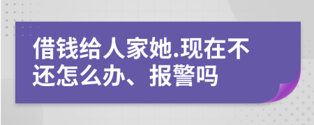 借钱给人家她.现在不还怎么办、报警吗