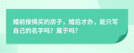 婚前按揭买的房子，婚后才办，能只写自己的名字吗？属于吗？