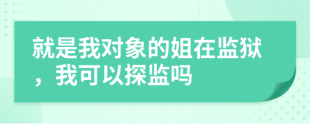 就是我对象的姐在监狱，我可以探监吗