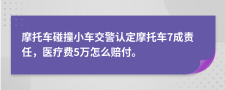 摩托车碰撞小车交警认定摩托车7成责任，医疗费5万怎么赔付。