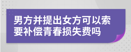 男方并提出女方可以索要补偿青春损失费吗