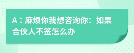 A：麻烦你我想咨询你：如果合伙人不签怎么办