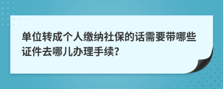 单位转成个人缴纳社保的话需要带哪些证件去哪儿办理手续？