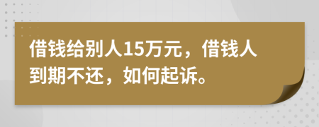 借钱给别人15万元，借钱人到期不还，如何起诉。