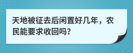 天地被征去后闲置好几年，农民能要求收回吗？