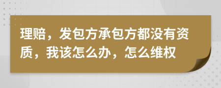 理赔，发包方承包方都没有资质，我该怎么办，怎么维权