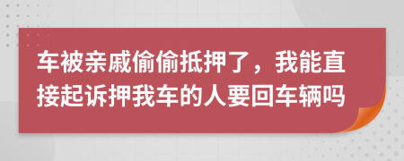 车被亲戚偷偷抵押了，我能直接起诉押我车的人要回车辆吗