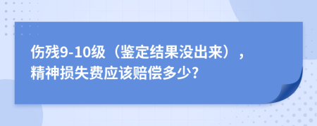 伤残9-10级（鉴定结果没出来），精神损失费应该赔偿多少?