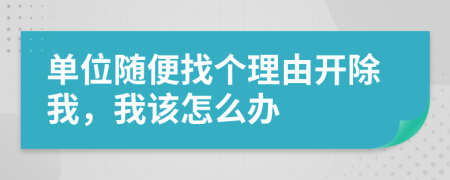 单位随便找个理由开除我，我该怎么办
