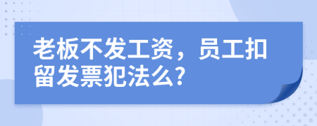 老板不发工资，员工扣留发票犯法么?