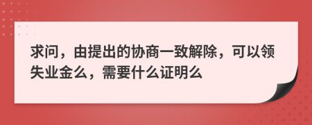 求问，由提出的协商一致解除，可以领失业金么，需要什么证明么