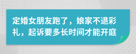 定婚女朋友跑了，娘家不退彩礼，起诉要多长时间才能开庭