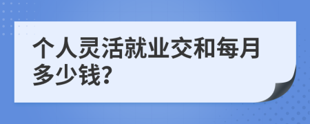 个人灵活就业交和每月多少钱？