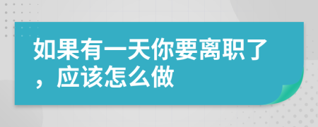 如果有一天你要离职了，应该怎么做