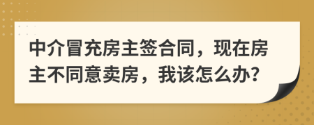 中介冒充房主签合同，现在房主不同意卖房，我该怎么办？