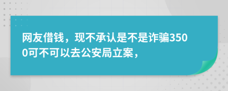 网友借钱，现不承认是不是诈骗3500可不可以去公安局立案，