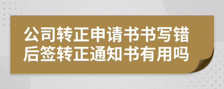 公司转正申请书书写错后签转正通知书有用吗