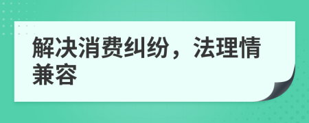 解决消费纠纷，法理情兼容