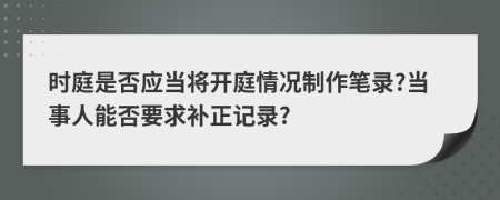 时庭是否应当将开庭情况制作笔录?当事人能否要求补正记录?