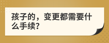 孩子的，变更都需要什么手续？