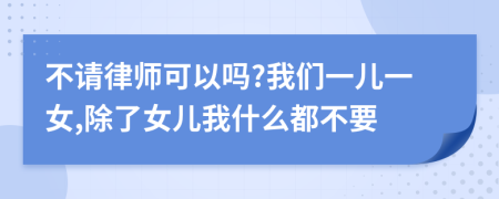 不请律师可以吗?我们一儿一女,除了女儿我什么都不要