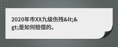 2020年市XX九级伤残&lt;&gt;是如何赔偿的。