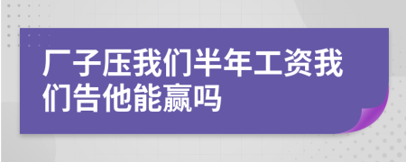 厂子压我们半年工资我们告他能赢吗