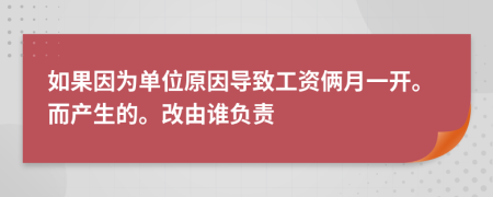 如果因为单位原因导致工资俩月一开。而产生的。改由谁负责