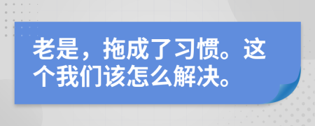 老是，拖成了习惯。这个我们该怎么解决。