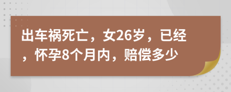 出车祸死亡，女26岁，已经，怀孕8个月内，赔偿多少