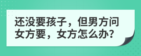 还没要孩子，但男方问女方要，女方怎么办？